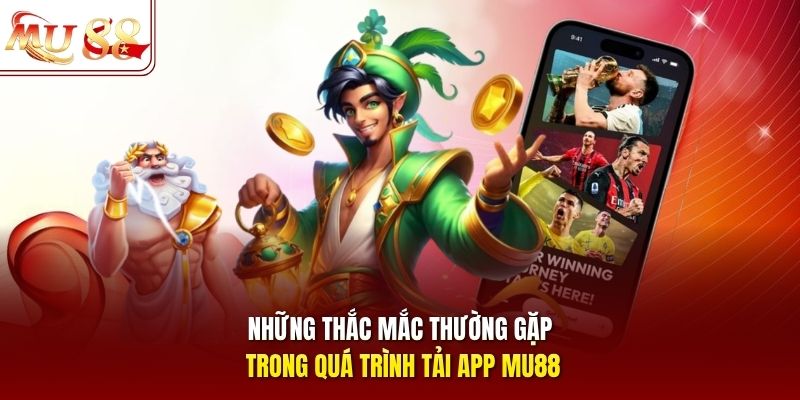 Những thắc mắc thường gặp trong quá trình tải app MU88